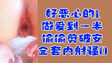 变态1欺骗内射骚零！做爱中途偷偷剪破套套，禁忌刺激福利